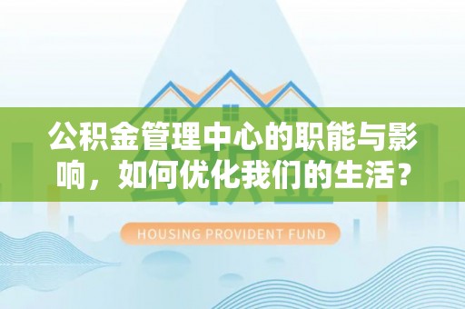 可靠公积金管理中心的职能与影响，如何优化我们的生活？