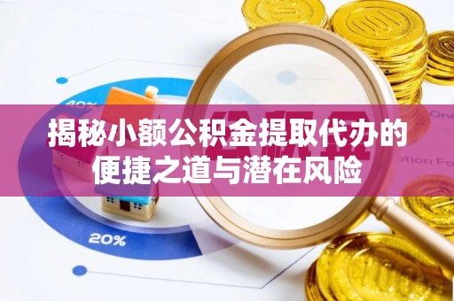 可靠揭秘小额公积金提取代办的便捷之道与潜在风险