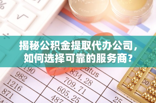 可靠揭秘公积金提取代办公司，如何选择可靠的服务商？