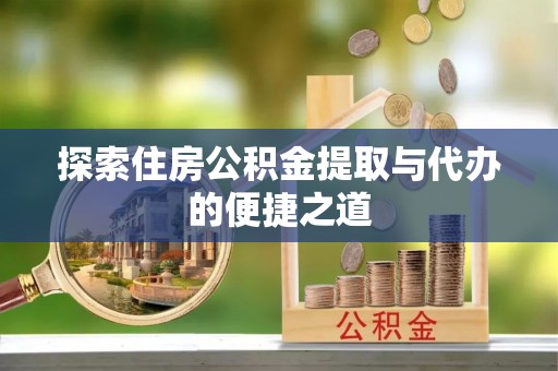 可靠探索住房公积金提取与代办的便捷之道