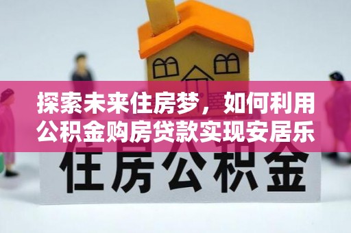 可靠探索未来住房梦，如何利用公积金购房贷款实现安居乐业