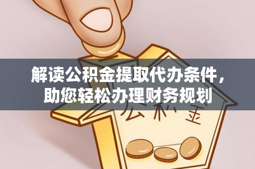 可靠解读公积金提取代办条件，助您轻松办理财务规划