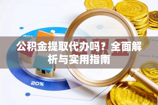 可靠公积金提取代办吗？全面解析与实用指南