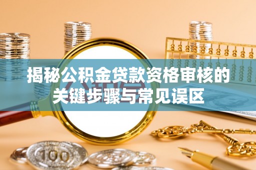 可靠揭秘公积金贷款资格审核的关键步骤与常见误区