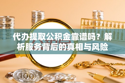 可靠代办提取公积金靠谱吗？解析服务背后的真相与风险