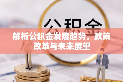 可靠解析公积金发展趋势，政策改革与未来展望