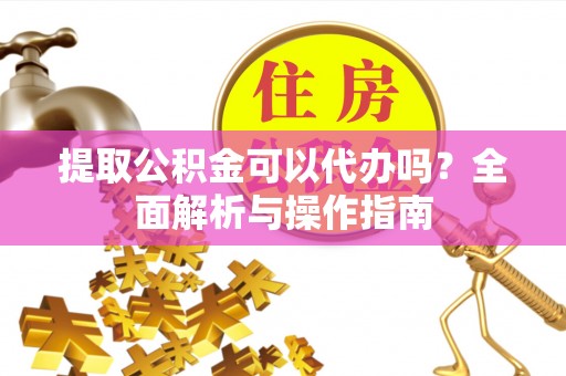 可靠提取公积金可以代办吗？全面解析与操作指南