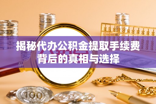 可靠揭秘代办公积金提取手续费背后的真相与选择