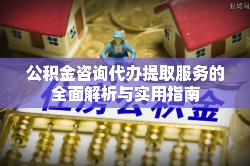 可靠公积金咨询代办提取服务的全面解析与实用指南