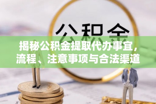 可靠揭秘公积金提取代办事宜，流程、注意事项与合法渠道