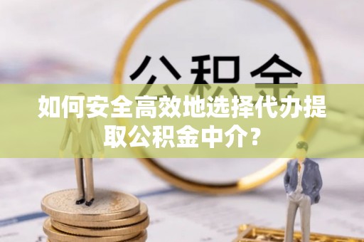 可靠如何安全高效地选择代办提取公积金中介？