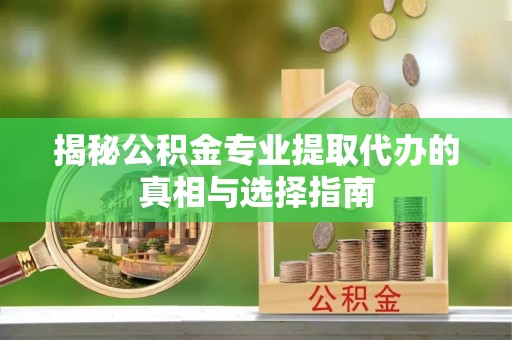 可靠揭秘公积金专业提取代办的真相与选择指南