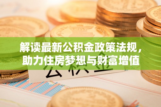 可靠解读最新公积金政策法规，助力住房梦想与财富增值