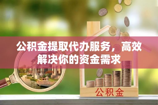 可靠公积金提取代办服务，高效解决你的资金需求