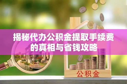 可靠揭秘代办公积金提取手续费的真相与省钱攻略