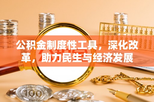 可靠公积金制度性工具，深化改革，助力民生与经济发展