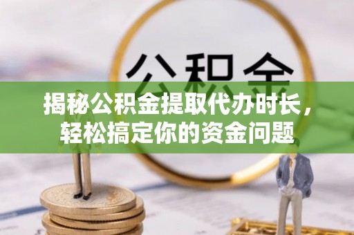可靠揭秘公积金提取代办时长，轻松搞定你的资金问题