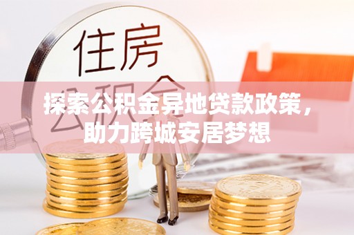 可靠探索公积金异地贷款政策，助力跨城安居梦想