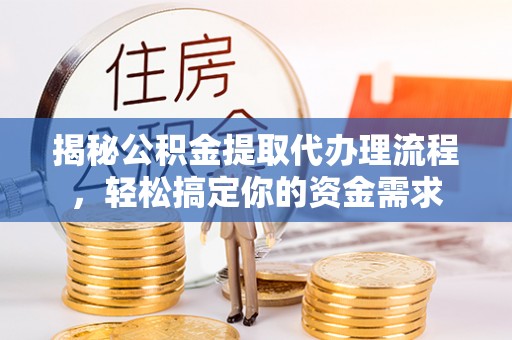 可靠揭秘公积金提取代办理流程，轻松搞定你的资金需求