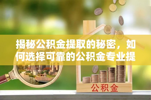 可靠揭秘公积金提取的秘密，如何选择可靠的公积金专业提取代办服务