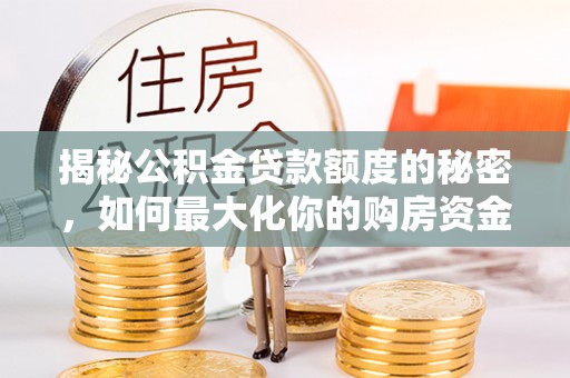 可靠揭秘公积金贷款额度的秘密，如何最大化你的购房资金？