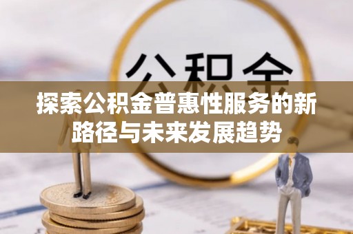 可靠探索公积金普惠性服务的新路径与未来发展趋势