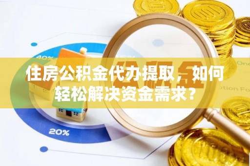 可靠住房公积金代办提取，如何轻松解决资金需求？
