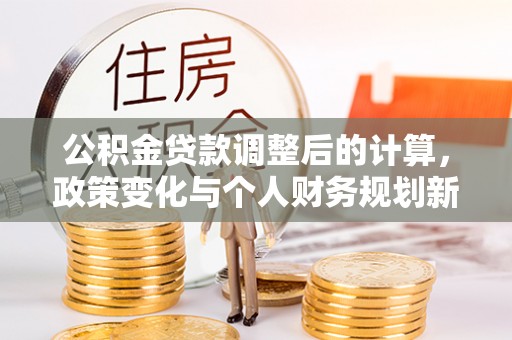 可靠公积金贷款调整后的计算，政策变化与个人财务规划新思路