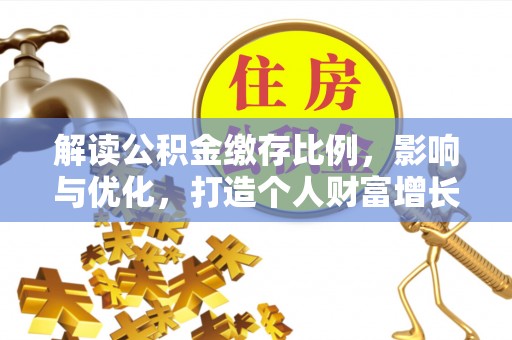 可靠解读公积金缴存比例，影响与优化，打造个人财富增长新引擎