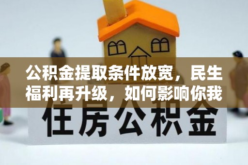 可靠公积金提取条件放宽，民生福利再升级，如何影响你我生活？