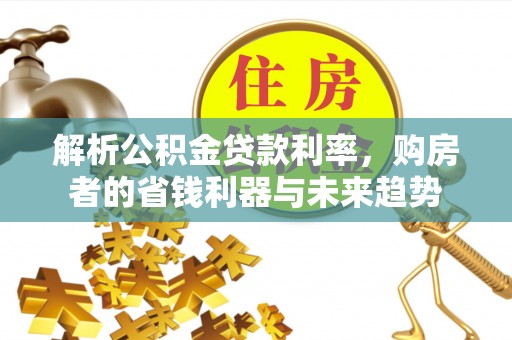 可靠解析公积金贷款利率，购房者的省钱利器与未来趋势