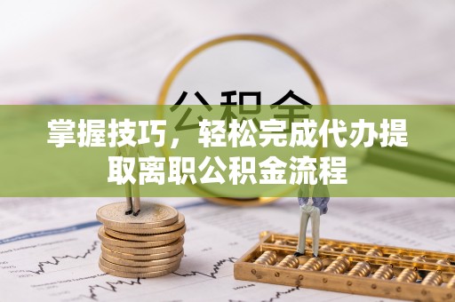 可靠掌握技巧，轻松完成代办提取离职公积金流程