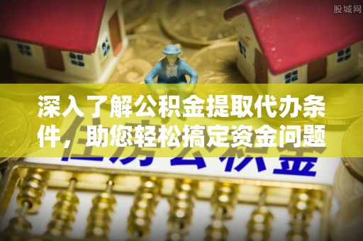 可靠深入了解公积金提取代办条件，助您轻松搞定资金问题
