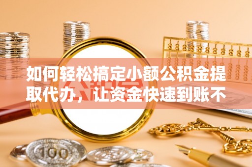 可靠如何轻松搞定小额公积金提取代办，让资金快速到账不是梦