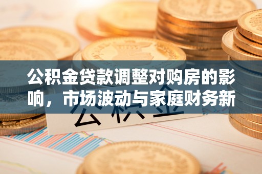可靠公积金贷款调整对购房的影响，市场波动与家庭财务新趋势