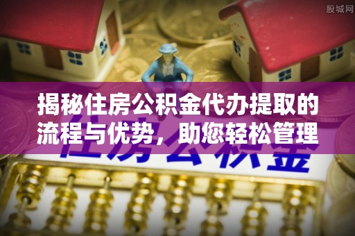 可靠揭秘住房公积金代办提取的流程与优势，助您轻松管理资金