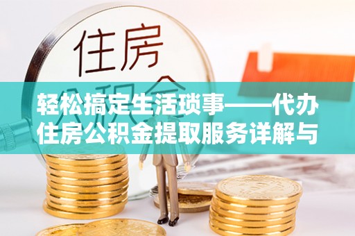 可靠轻松搞定生活琐事——代办住房公积金提取服务详解与实用指南