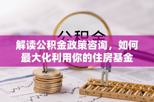 可靠解读公积金政策咨询，如何最大化利用你的住房基金
