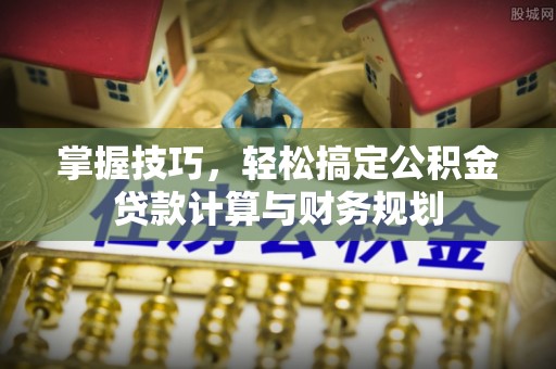 可靠掌握技巧，轻松搞定公积金贷款计算与财务规划