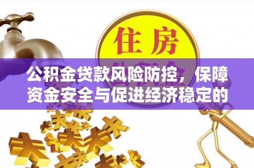 可靠公积金贷款风险防控，保障资金安全与促进经济稳定的关键策略