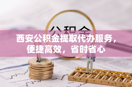 可靠西安公积金提取代办服务，便捷高效，省时省心