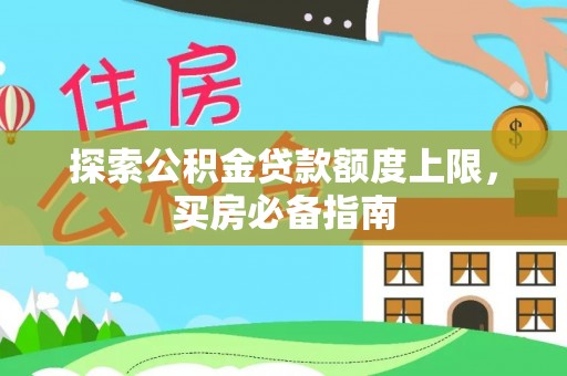 可靠探索公积金贷款额度上限，买房必备指南