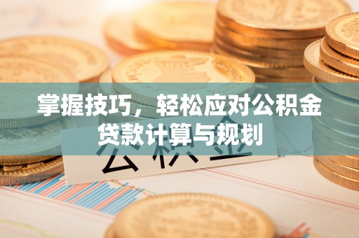 可靠掌握技巧，轻松应对公积金贷款计算与规划