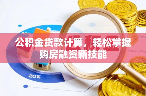 可靠公积金贷款计算，轻松掌握购房融资新技能