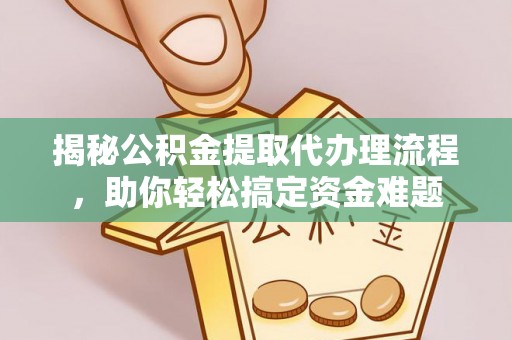 可靠揭秘公积金提取代办理流程，助你轻松搞定资金难题