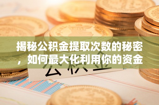 可靠揭秘公积金提取次数的秘密，如何最大化利用你的资金