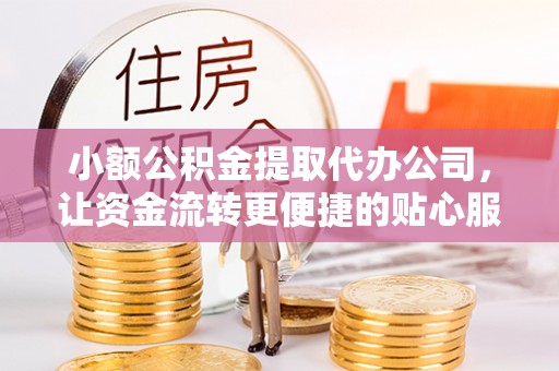 可靠小额公积金提取代办公司，让资金流转更便捷的贴心服务