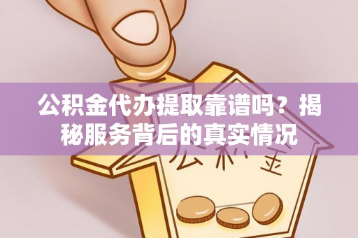 可靠公积金代办提取靠谱吗？揭秘服务背后的真实情况