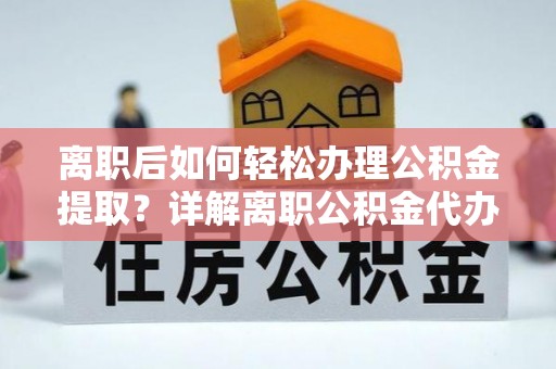 可靠离职后如何轻松办理公积金提取？详解离职公积金代办提取流程