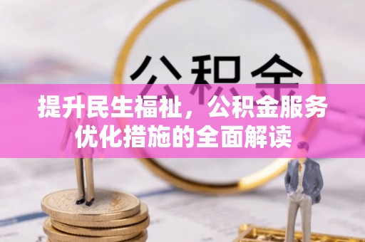可靠提升民生福祉，公积金服务优化措施的全面解读